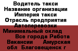 Водитель такси › Название организации ­ Империя такси › Отрасль предприятия ­ Автоперевозки › Минимальный оклад ­ 40 000 - Все города Работа » Вакансии   . Амурская обл.,Благовещенск г.